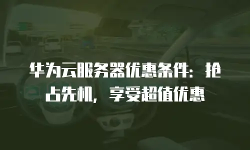 华为云服务器优惠条件：抢占先机，享受超值优惠