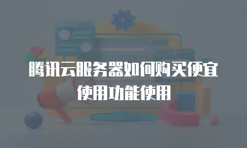 腾讯云服务器如何购买便宜使用功能使用