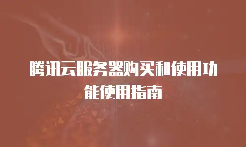 腾讯云服务器购买和使用功能使用指南