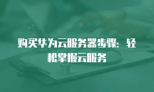 购买华为云服务器步骤：轻松掌握云服务