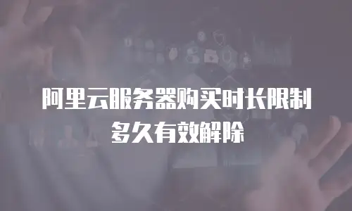 阿里云服务器购买时长限制多久有效解除