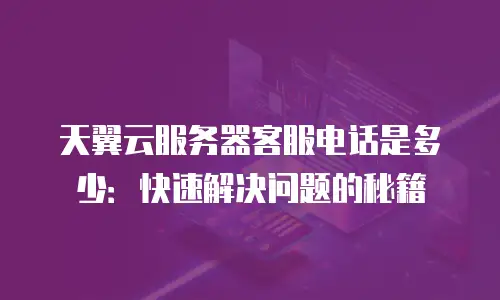 天翼云服务器客服电话是多少：快速解决问题的秘籍