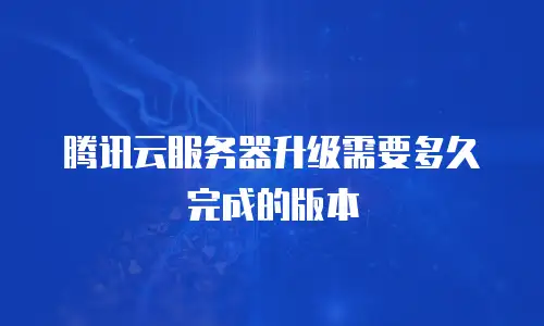 腾讯云服务器升级需要多久完成的版本
