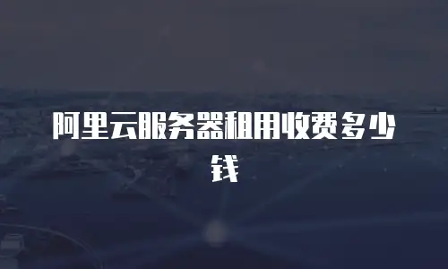 阿里云服务器租用收费多少钱