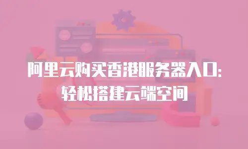 阿里云购买香港服务器入口：轻松搭建云端空间