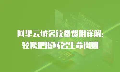 阿里云域名续费费用详解：轻松把握域名生命周期
