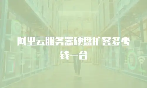 阿里云服务器硬盘扩容多少钱一台
