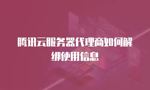 腾讯云服务器代理商如何解绑使用信息