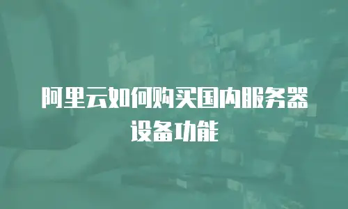 阿里云如何购买国内服务器设备功能