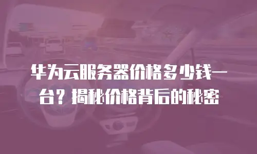 华为云服务器价格多少钱一台？揭秘价格背后的秘密