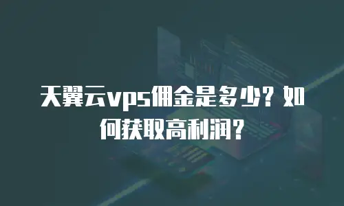 天翼云vps佣金是多少？如何获取高利润？