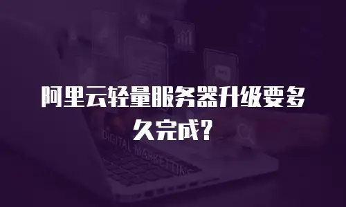 阿里云轻量服务器升级要多久完成？