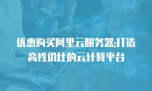 优惠购买阿里云服务器:打造高性价比的云计算平台