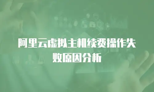 阿里云虚拟主机续费操作失败原因分析