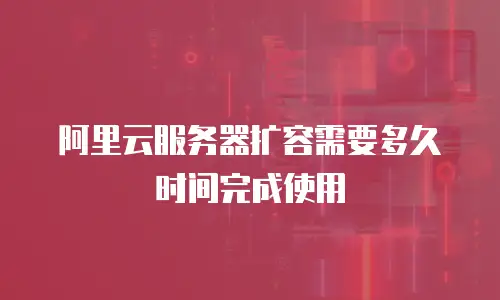 阿里云服务器扩容需要多久时间完成使用