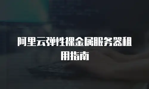 阿里云弹性裸金属服务器租用指南
