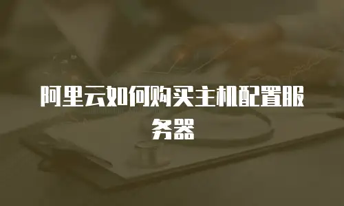 阿里云如何购买主机配置服务器