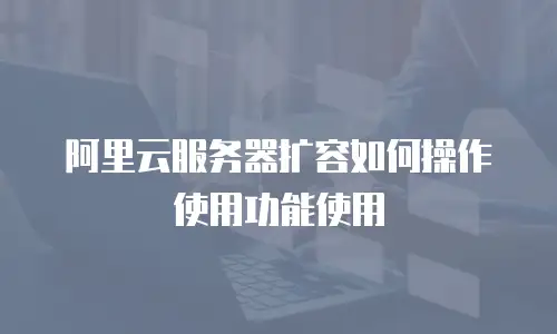阿里云服务器扩容如何操作使用功能使用