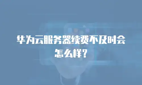 华为云服务器续费不及时会怎么样？