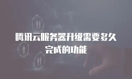 腾讯云服务器升级需要多久完成的功能