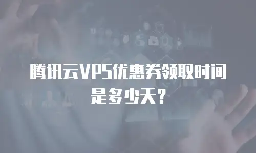 腾讯云VPS优惠券领取时间是多少天？