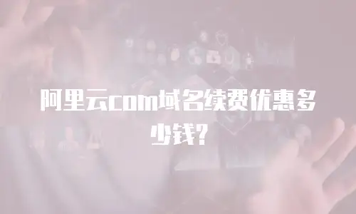 阿里云com域名续费优惠多少钱？