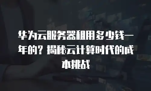 华为云服务器租用多少钱一年的？揭秘云计算时代的成本挑战