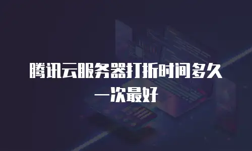 腾讯云服务器打折时间多久一次最好