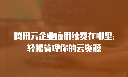 腾讯云企业应用续费在哪里：轻松管理你的云资源