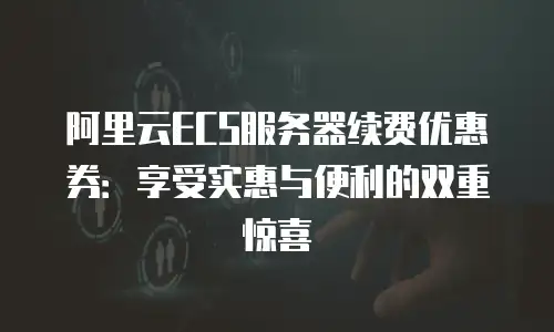 阿里云ECS服务器续费优惠券：享受实惠与便利的双重惊喜