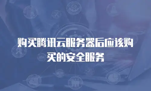 购买腾讯云服务器后应该购买的安全服务