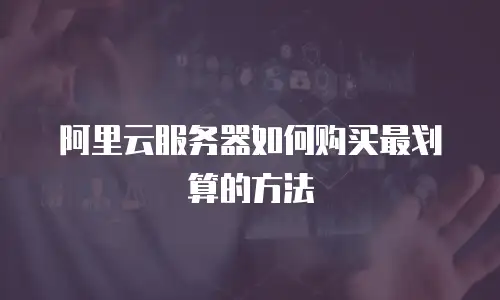 阿里云服务器如何购买最划算的方法