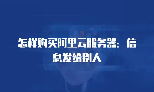 怎样购买阿里云服务器：信息发给别人