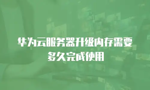 华为云服务器升级内存需要多久完成使用