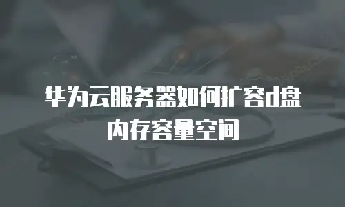 华为云服务器如何扩容d盘内存容量空间