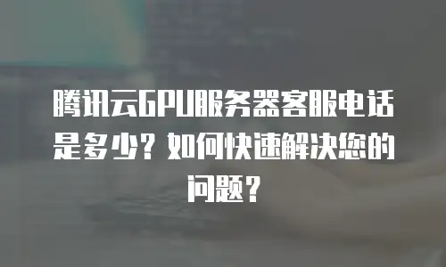 腾讯云GPU服务器客服电话是多少？如何快速解决您的问题？