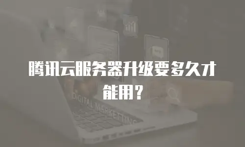 腾讯云服务器升级要多久才能用？