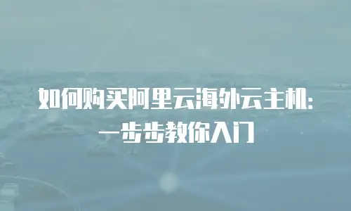 如何购买阿里云海外云主机：一步步教你入门