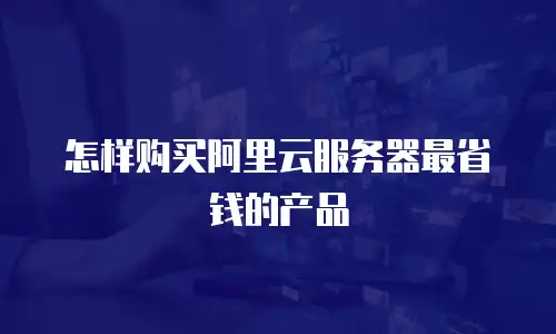 怎样购买阿里云服务器最省钱的产品