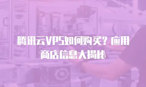 腾讯云VPS如何购买？应用商店信息大揭秘