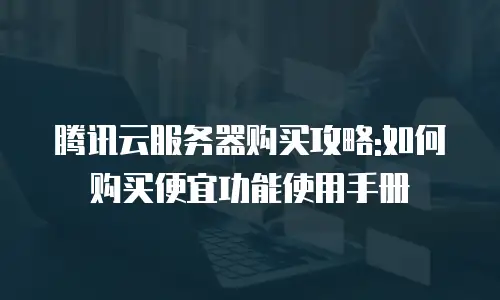 腾讯云服务器购买攻略:如何购买便宜功能使用手册