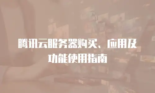 腾讯云服务器购买、应用及功能使用指南