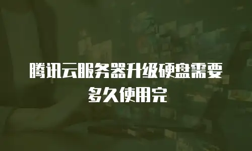 腾讯云服务器升级硬盘需要多久使用完