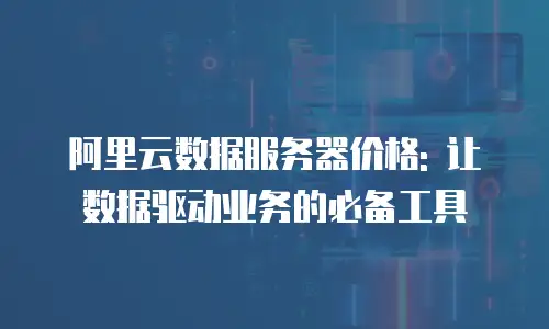 阿里云数据服务器价格: 让数据驱动业务的必备工具