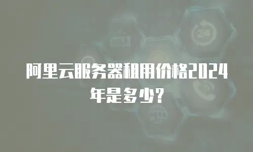 阿里云服务器租用价格2024年是多少？
