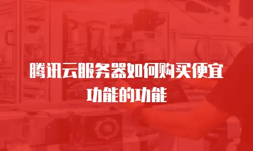 腾讯云服务器如何购买便宜功能的功能