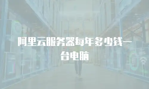 阿里云服务器每年多少钱一台电脑
