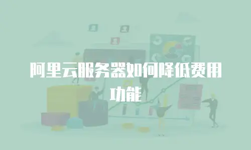 阿里云服务器如何降低费用功能