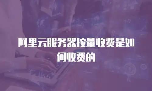 阿里云服务器按量收费是如何收费的