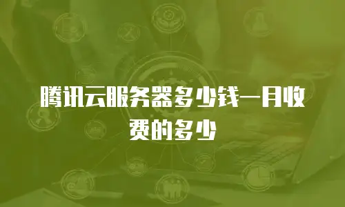腾讯云服务器多少钱一月收费的多少